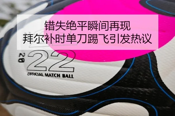 错失绝平瞬间再现 拜尔补时单刀踢飞引发热议