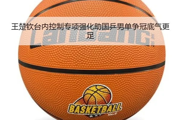 王楚钦台内控制专项强化助国乒男单争冠底气更足