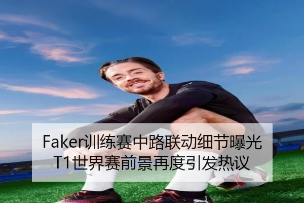 Faker训练赛中路联动细节曝光 T1世界赛前景再度引发热议